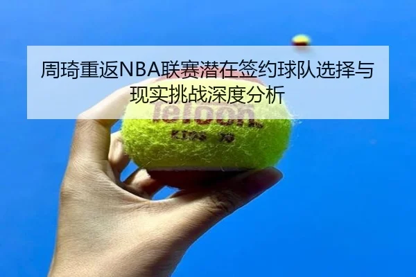 周琦重返NBA联赛潜在签约球队选择与现实挑战深度分析（ODSPORTS）